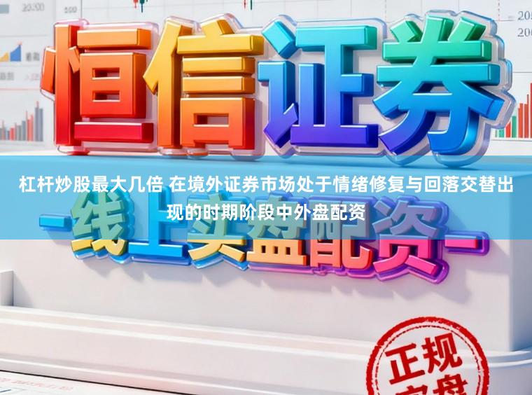 杠杆炒股最大几倍 在境外证券市场处于情绪修复与回落交替出现的时期阶段中外盘配资