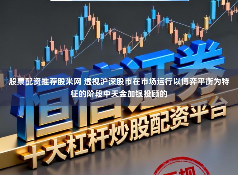 股票配资推荐股米网 透视沪深股市在市场运行以博弈平衡为特征的阶段中天金加银投顾的
