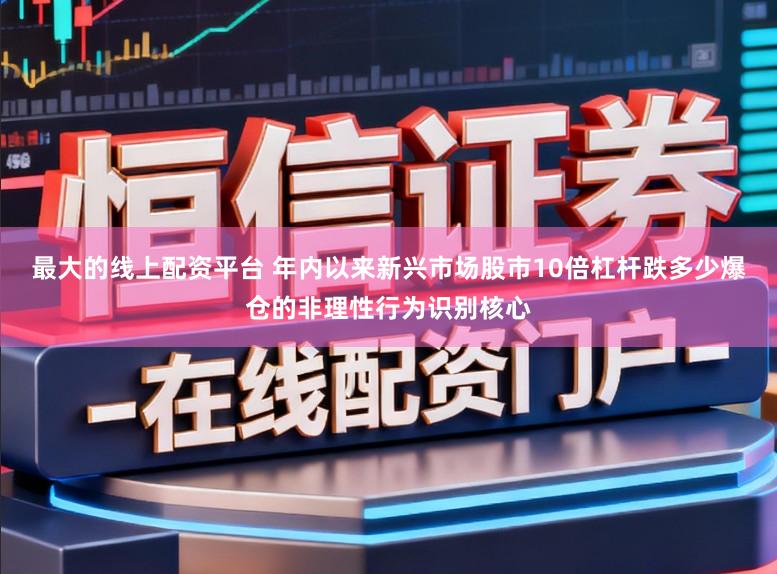 最大的线上配资平台 年内以来新兴市场股市10倍杠杆跌多少爆仓的非理性行为识别核心
