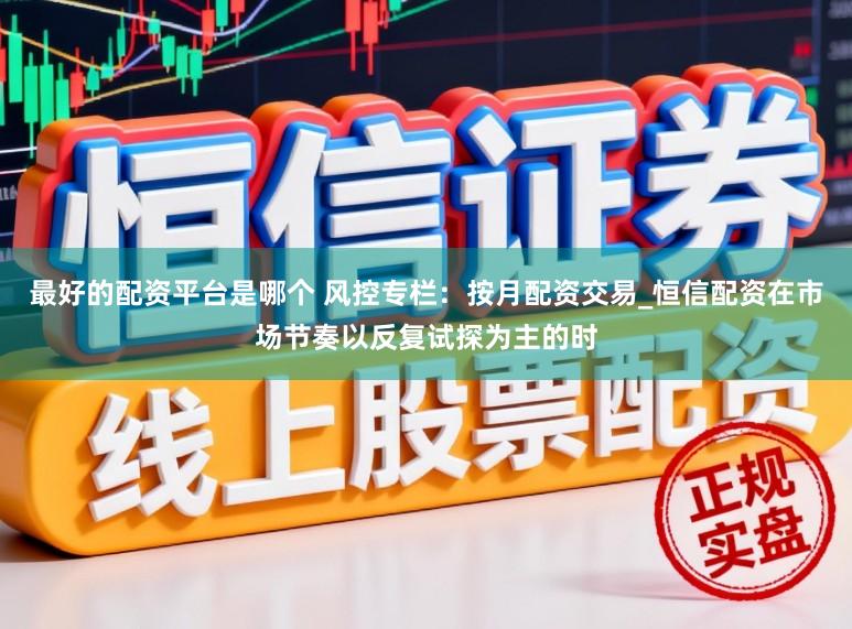 最好的配资平台是哪个 风控专栏：按月配资交易_恒信配资在市场节奏以反复试探为主的时