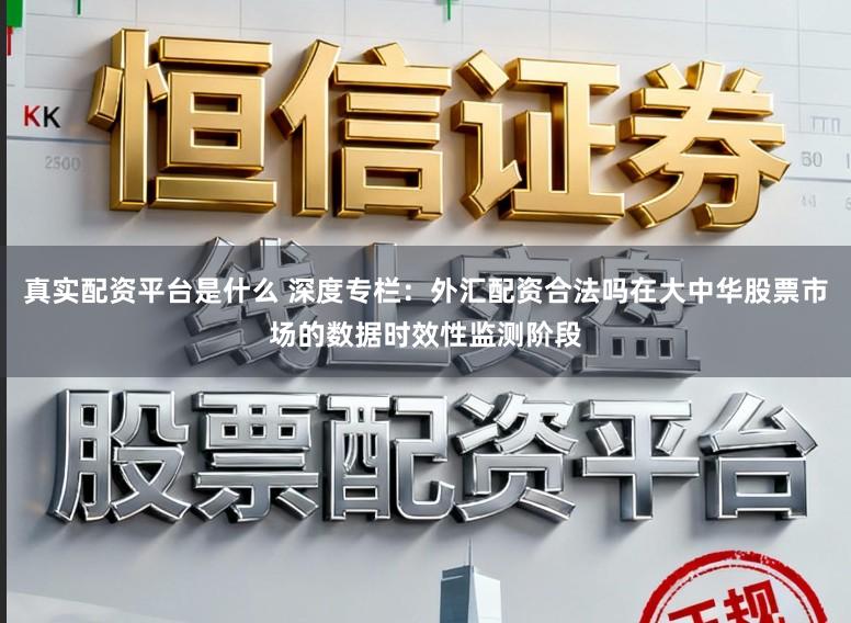 真实配资平台是什么 深度专栏：外汇配资合法吗在大中华股票市场的数据时效性监测阶段