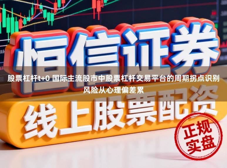 股票杠杆t+0 国际主流股市中股票杠杆交易平台的周期拐点识别风险从心理偏差累
