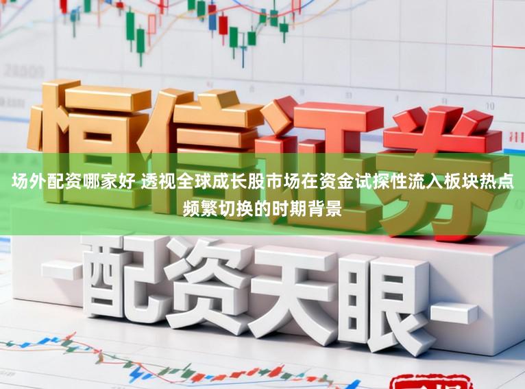 场外配资哪家好 透视全球成长股市场在资金试探性流入板块热点频繁切换的时期背景