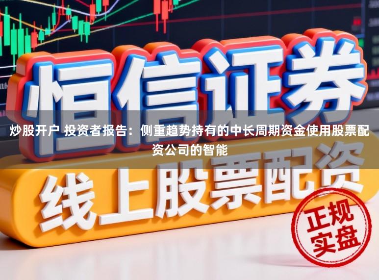 炒股开户 投资者报告：侧重趋势持有的中长周期资金使用股票配资公司的智能