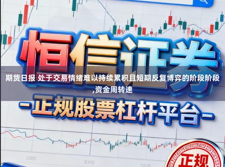 期货日报 处于交易情绪难以持续累积且短期反复博弈的阶段阶段,资金周转速