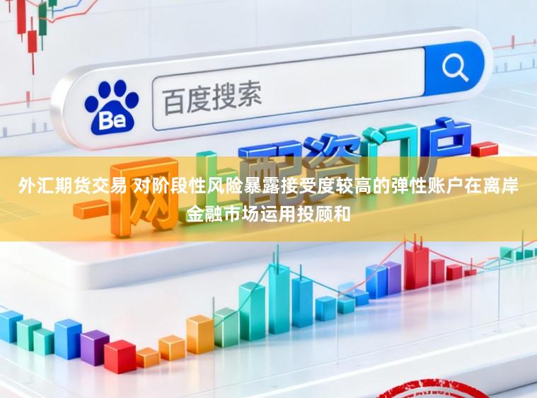 外汇期货交易 对阶段性风险暴露接受度较高的弹性账户在离岸金融市场运用投顾和