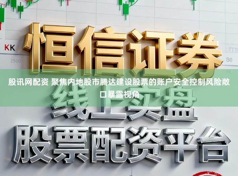 股讯网配资 聚焦内地股市腾达建设股票的账户安全控制风险敞口暴露视角