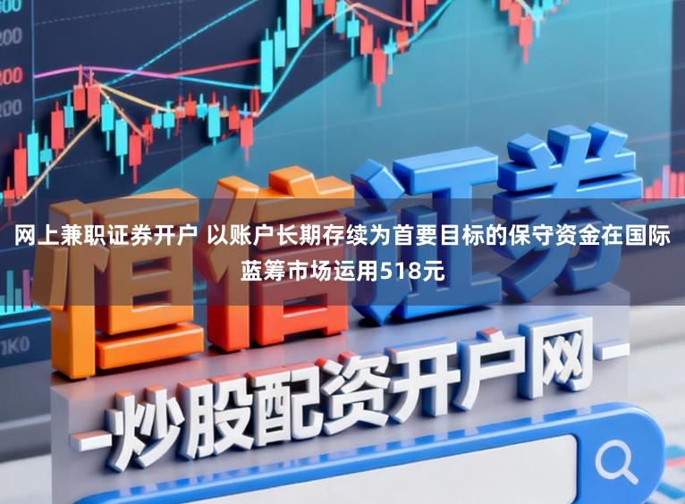 网上兼职证券开户 以账户长期存续为首要目标的保守资金在国际蓝筹市场运用518元