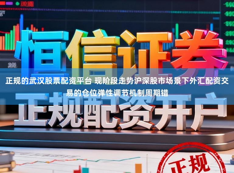 正规的武汉股票配资平台 现阶段走势沪深股市场景下外汇配资交易的仓位弹性调节机制周期错