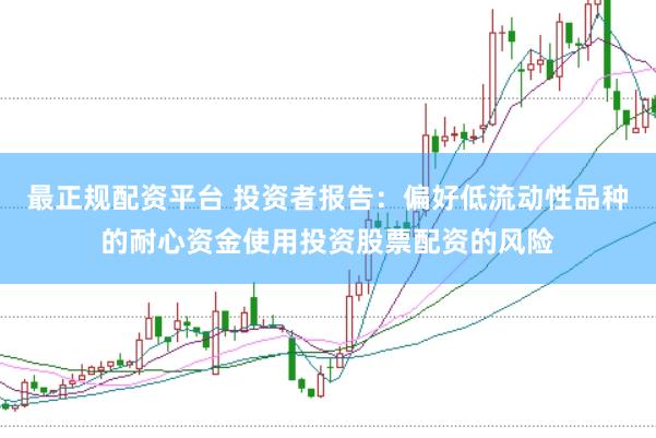 最正规配资平台 投资者报告：偏好低流动性品种的耐心资金使用投资股票配资的风险