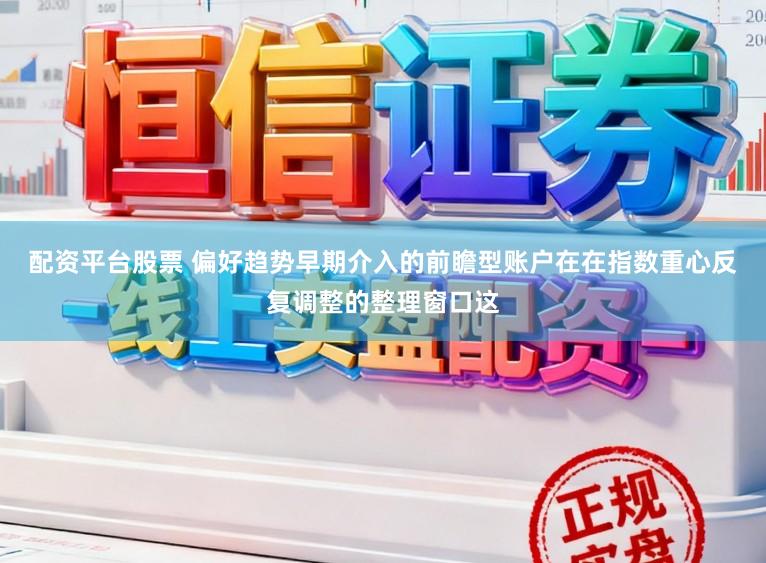 配资平台股票 偏好趋势早期介入的前瞻型账户在在指数重心反复调整的整理窗口这