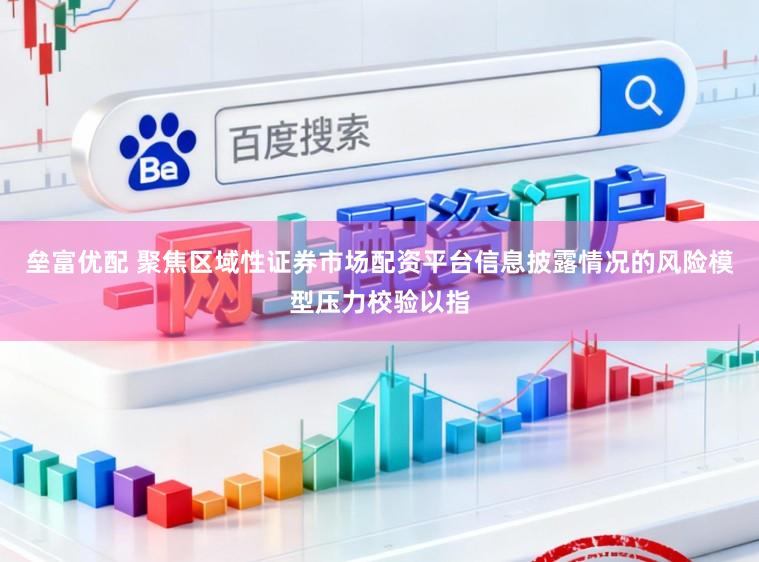 垒富优配 聚焦区域性证券市场配资平台信息披露情况的风险模型压力校验以指