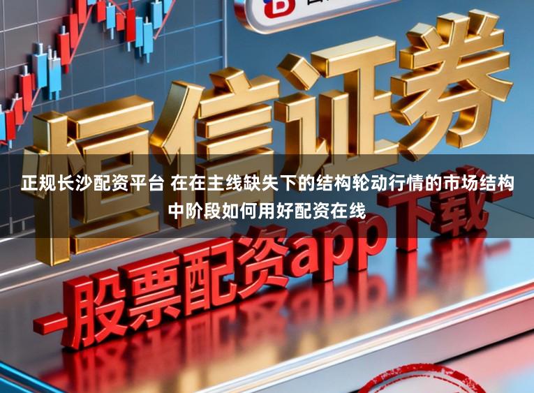 正规长沙配资平台 在在主线缺失下的结构轮动行情的市场结构中阶段如何用好配资在线