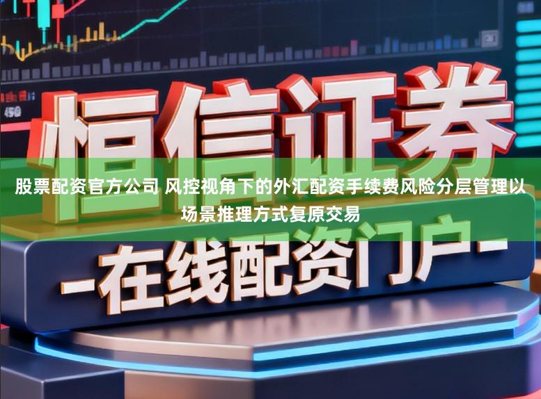 股票配资官方公司 风控视角下的外汇配资手续费风险分层管理以场景推理方式复原交易