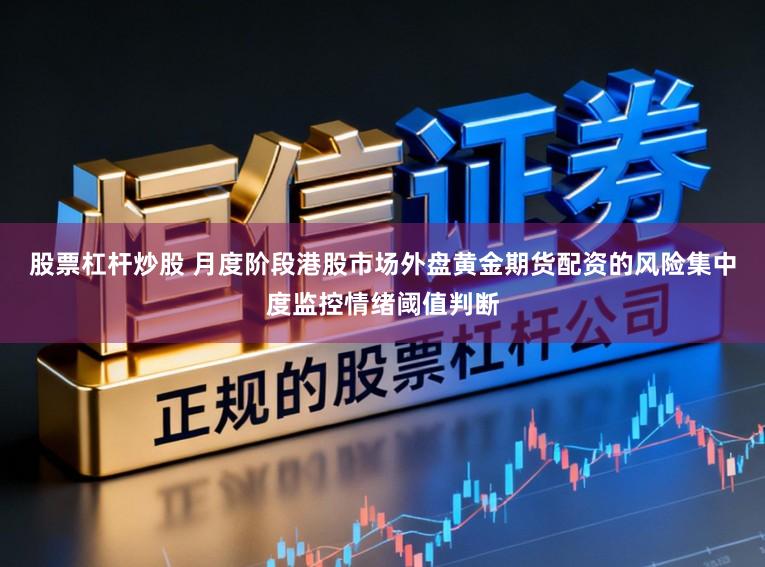 股票杠杆炒股 月度阶段港股市场外盘黄金期货配资的风险集中度监控情绪阈值判断