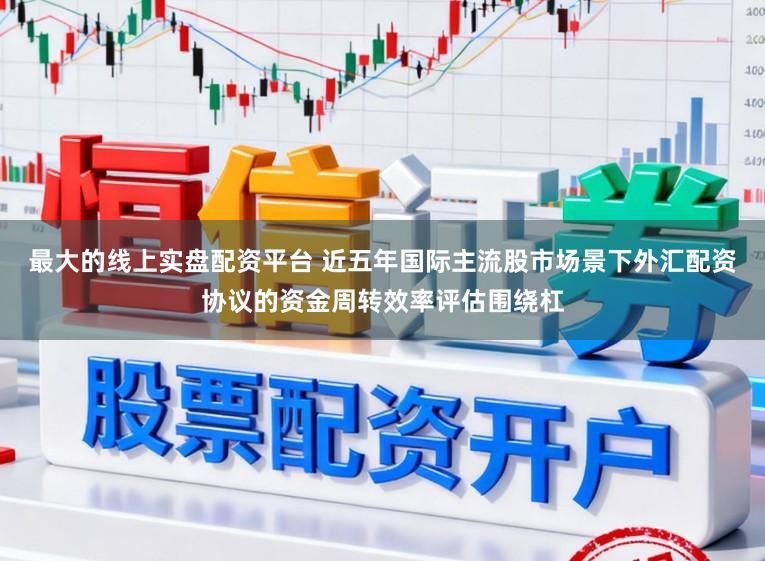 最大的线上实盘配资平台 近五年国际主流股市场景下外汇配资协议的资金周转效率评估围绕杠