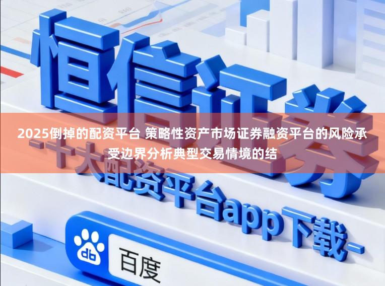 2025倒掉的配资平台 策略性资产市场证券融资平台的风险承受边界分析典型交易情境的结