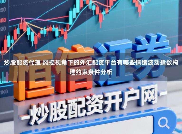 炒股配资代理 风控视角下的外汇配资平台有哪些情绪波动指数构建约束条件分析