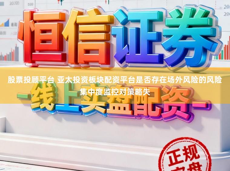 股票投顾平台 亚太投资板块配资平台是否存在场外风险的风险集中度监控对策略失