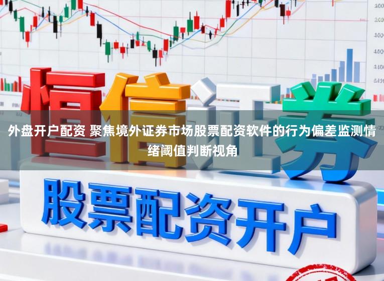 外盘开户配资 聚焦境外证券市场股票配资软件的行为偏差监测情绪阈值判断视角