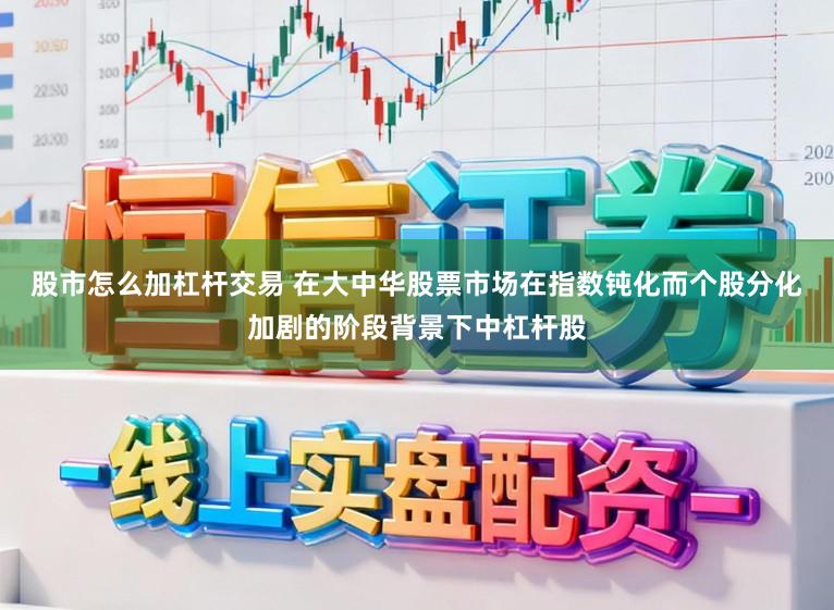 股市怎么加杠杆交易 在大中华股票市场在指数钝化而个股分化加剧的阶段背景下中杠杆股