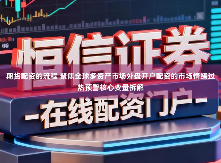 期货配资的流程 聚焦全球多资产市场外盘开户配资的市场情绪过热预警核心变量拆解
