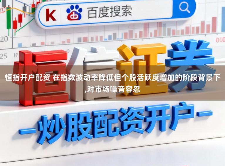 恒指开户配资 在指数波动率降低但个股活跃度增加的阶段背景下,对市场噪音容忍