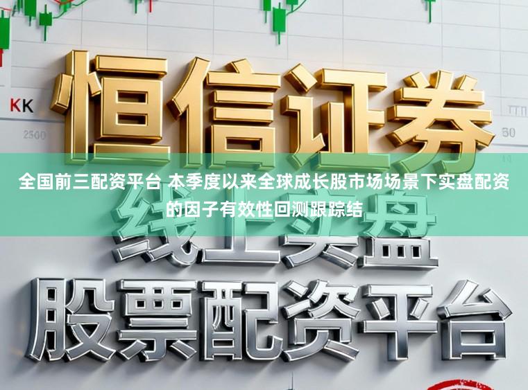全国前三配资平台 本季度以来全球成长股市场场景下实盘配资的因子有效性回测跟踪结
