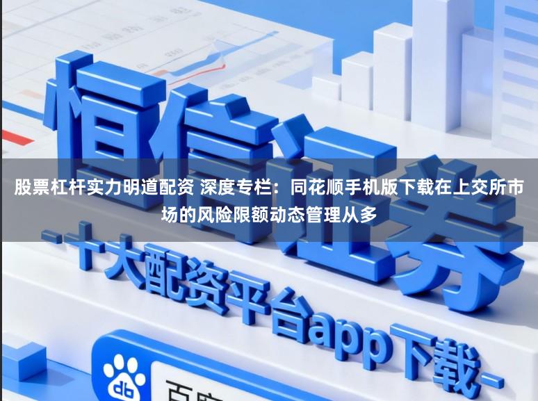 股票杠杆实力明道配资 深度专栏：同花顺手机版下载在上交所市场的风险限额动态管理从多