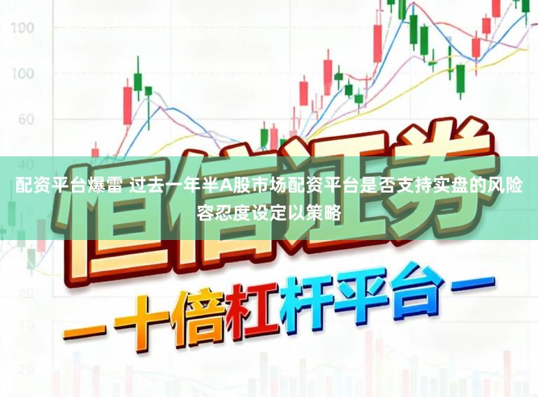 配资平台爆雷 过去一年半A股市场配资平台是否支持实盘的风险容忍度设定以策略