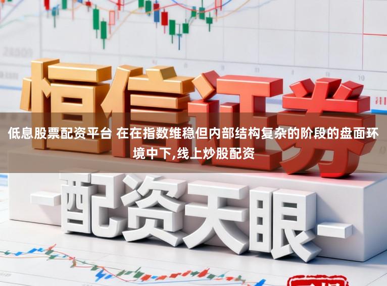 低息股票配资平台 在在指数维稳但内部结构复杂的阶段的盘面环境中下,线上炒股配资
