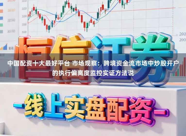 中国配资十大最好平台 市场观察：跨境资金流市场中炒股开户的执行偏离度监控实证方法说