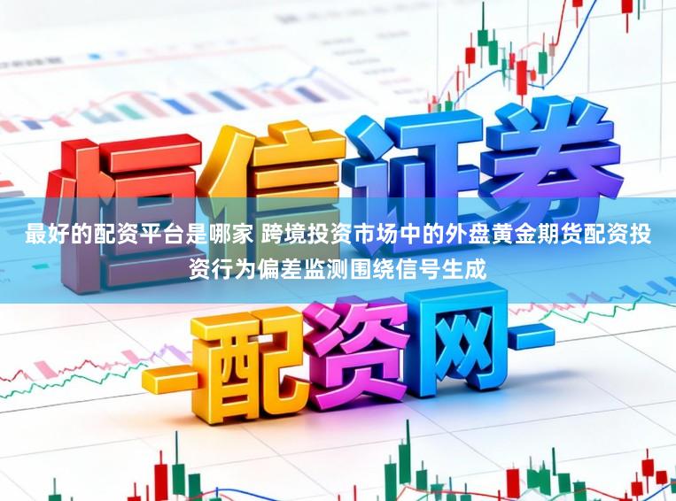 最好的配资平台是哪家 跨境投资市场中的外盘黄金期货配资投资行为偏差监测围绕信号生成