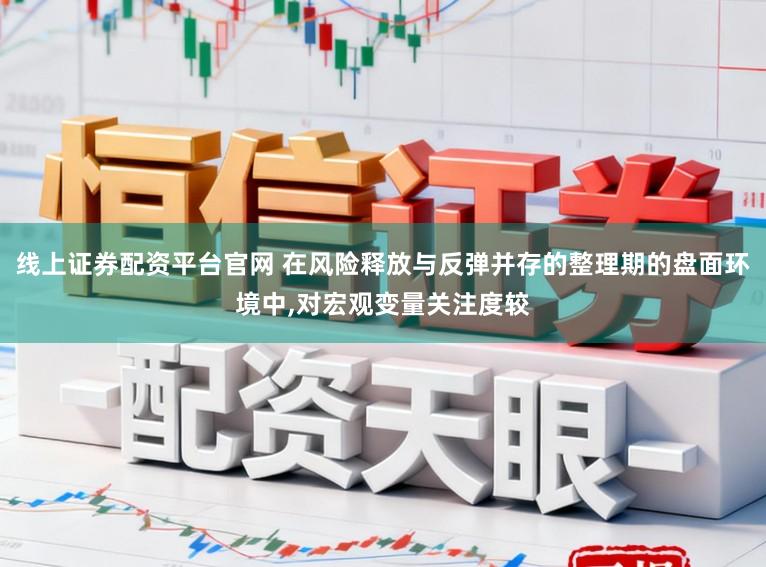 线上证券配资平台官网 在风险释放与反弹并存的整理期的盘面环境中,对宏观变量关注度较