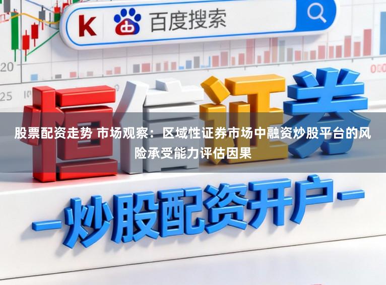 股票配资走势 市场观察：区域性证券市场中融资炒股平台的风险承受能力评估因果