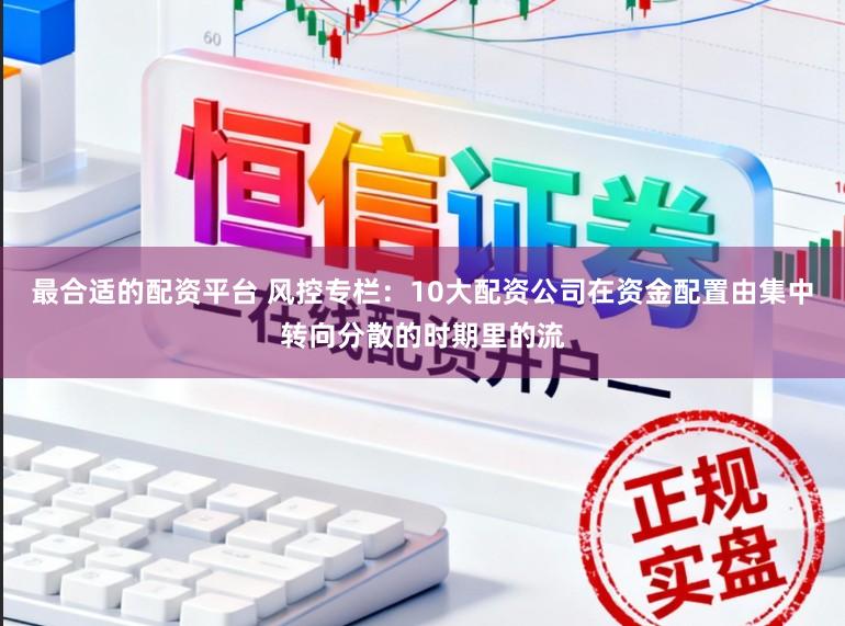 最合适的配资平台 风控专栏：10大配资公司在资金配置由集中转向分散的时期里的流