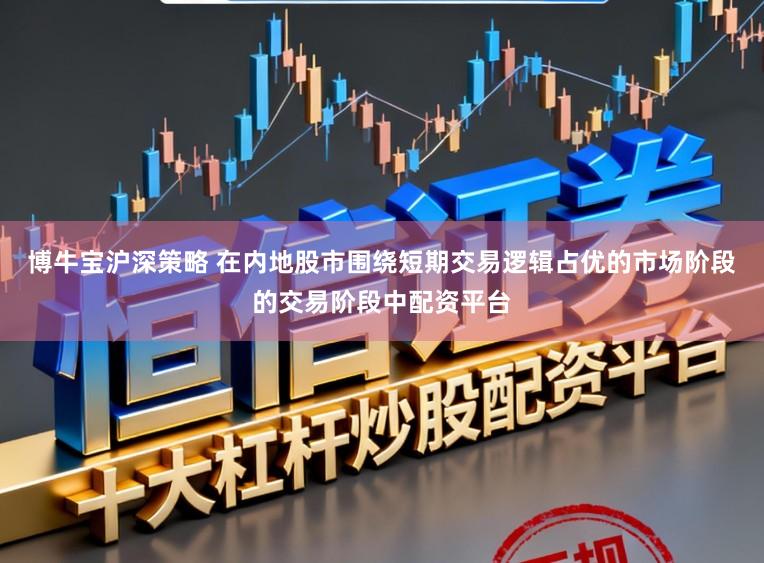 博牛宝沪深策略 在内地股市围绕短期交易逻辑占优的市场阶段的交易阶段中配资平台