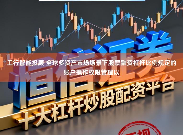 工行智能投顾 全球多资产市场场景下股票融资杠杆比例规定的账户操作权限管理以