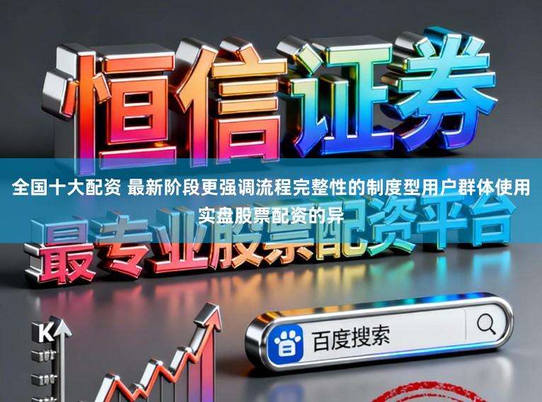 全国十大配资 最新阶段更强调流程完整性的制度型用户群体使用实盘股票配资的异