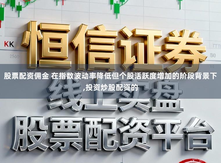 股票配资佣金 在指数波动率降低但个股活跃度增加的阶段背景下,投资炒股配资的