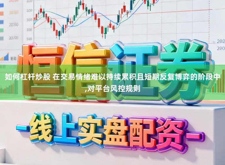 如何杠杆炒股 在交易情绪难以持续累积且短期反复博弈的阶段中,对平台风控规则