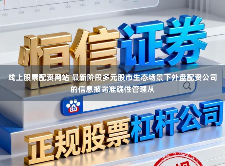 线上股票配资网站 最新阶段多元股市生态场景下外盘配资公司的信息披露准确性管理从