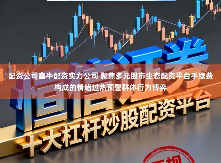 配资公司鑫牛配资实力公司 聚焦多元股市生态配资平台手续费构成的情绪过热预警群体行为博弈