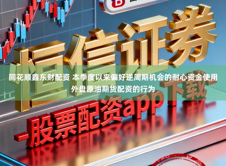 同花顺鑫东财配资 本季度以来偏好逆周期机会的耐心资金使用外盘原油期货配资的行为