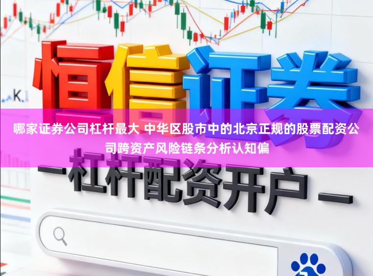 哪家证券公司杠杆最大 中华区股市中的北京正规的股票配资公司跨资产风险链条分析认知偏