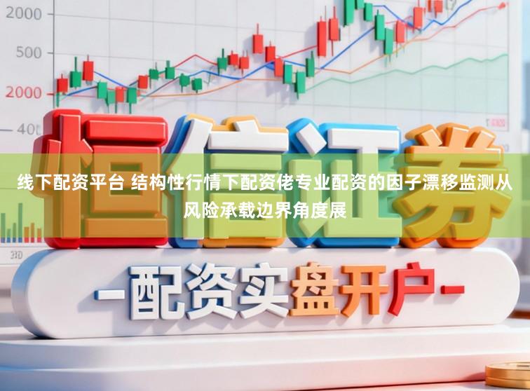 线下配资平台 结构性行情下配资佬专业配资的因子漂移监测从风险承载边界角度展
