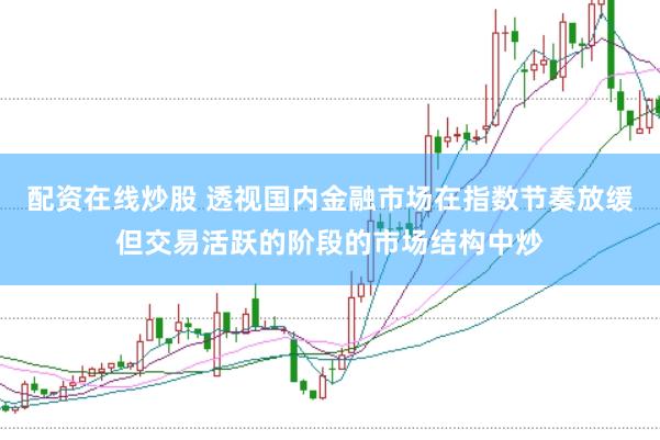 配资在线炒股 透视国内金融市场在指数节奏放缓但交易活跃的阶段的市场结构中炒