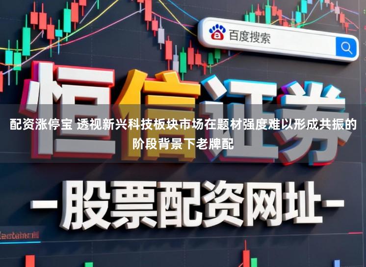 配资涨停宝 透视新兴科技板块市场在题材强度难以形成共振的阶段背景下老牌配