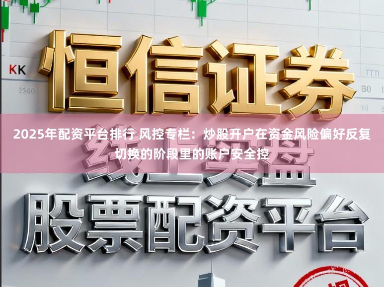 2025年配资平台排行 风控专栏：炒股开户在资金风险偏好反复切换的阶段里的账户安全控