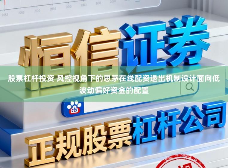 股票杠杆投资 风控视角下的思茅在线配资退出机制设计面向低波动偏好资金的配置